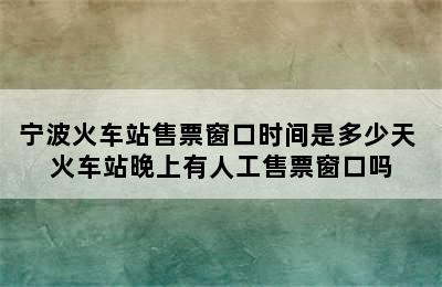 宁波火车站售票窗口时间是多少天 火车站晚上有人工售票窗口吗